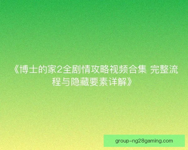 《博士的家2全剧情攻略视频合集 完整流程与隐藏要素详解》