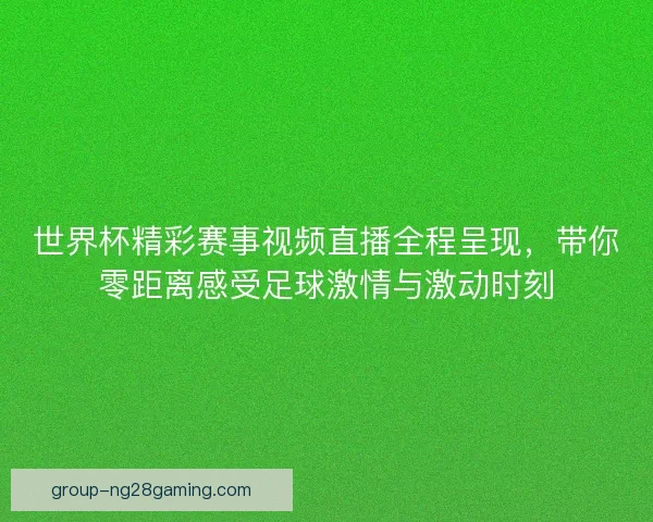 世界杯精彩赛事视频直播全程呈现，带你零距离感受足球激情与激动时刻