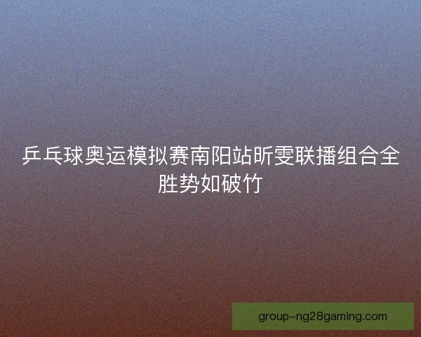 乒乓球奥运模拟赛南阳站昕雯联播组合全胜势如破竹