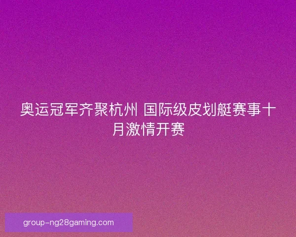 奥运冠军齐聚杭州 国际级皮划艇赛事十月激情开赛